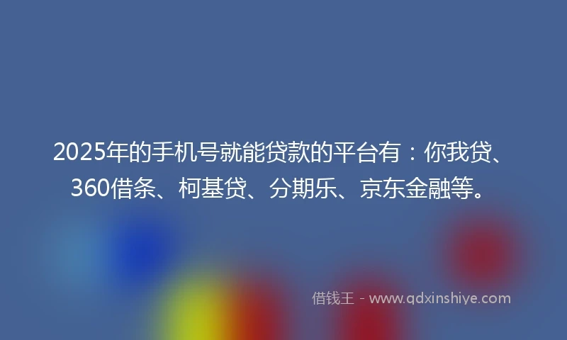 2025年的手机号就能贷款的平台有：你我贷、360借条、柯基贷、分期乐、京东金融等。