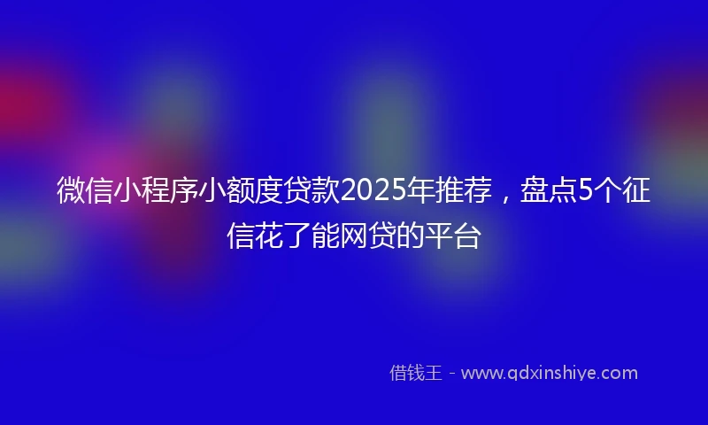 微信小程序小额度贷款2025年推荐，盘点5个征信花了能网贷的平台