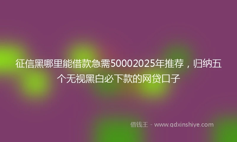 征信黑哪里能借款急需50002025年推荐，归纳五个无视黑白必下款的网贷口子