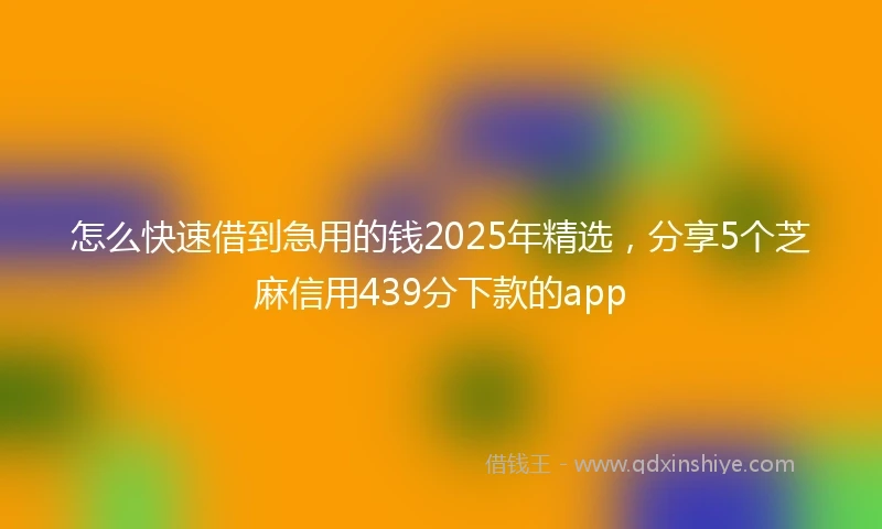 怎么快速借到急用的钱2025年精选，分享5个芝麻信用439分下款的app