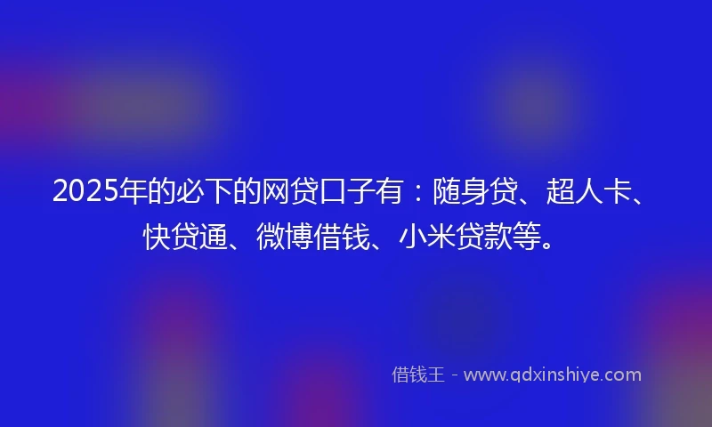 2025年的必下的网贷口子有：随身贷、超人卡、快贷通、微博借钱、小米贷款等。