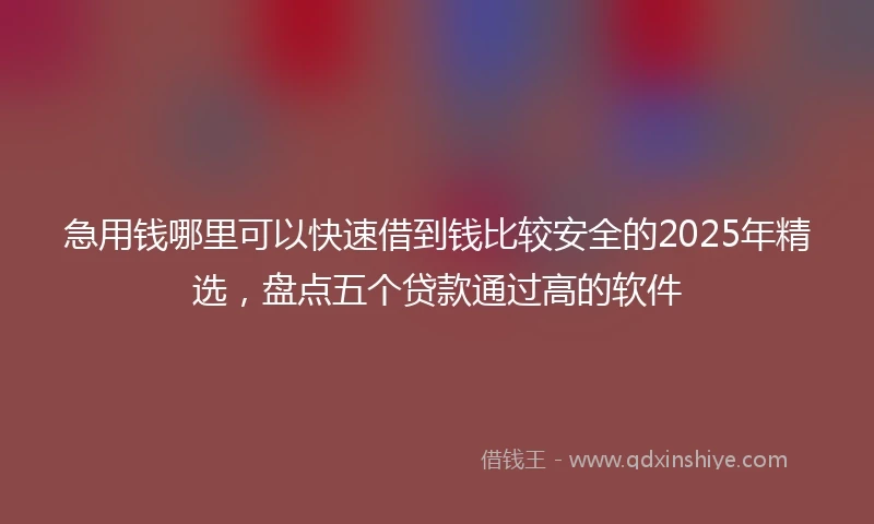 急用钱哪里可以快速借到钱比较安全的2025年精选，盘点五个贷款通过高的软件