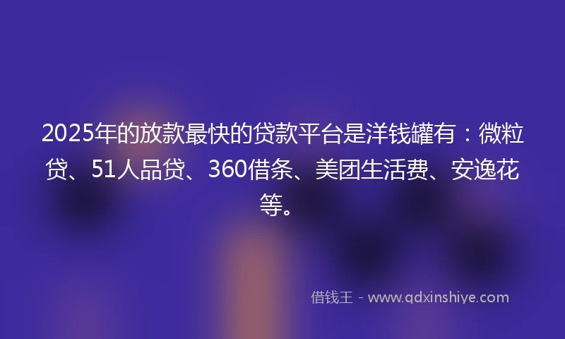 2025年的放款最快的贷款平台是洋钱罐有：微粒贷、51人品贷、360借条、美团生活费、安逸花等。
