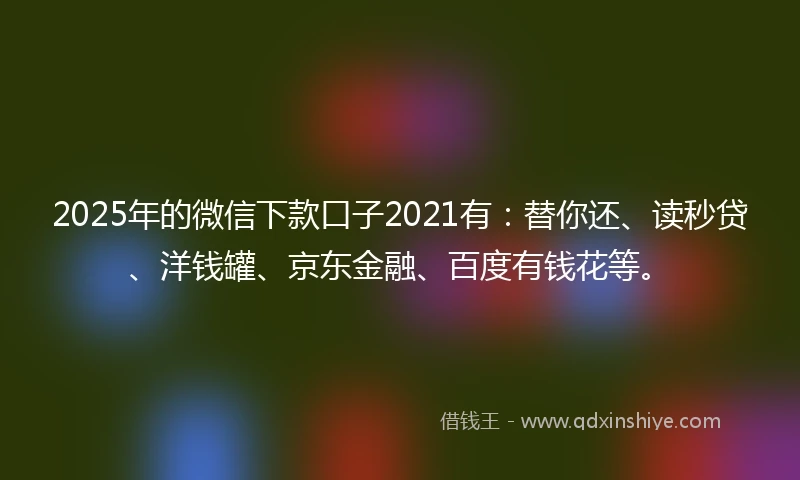 2025年的微信下款口子2021有：替你还、读秒贷、洋钱罐、京东金融、百度有钱花等。