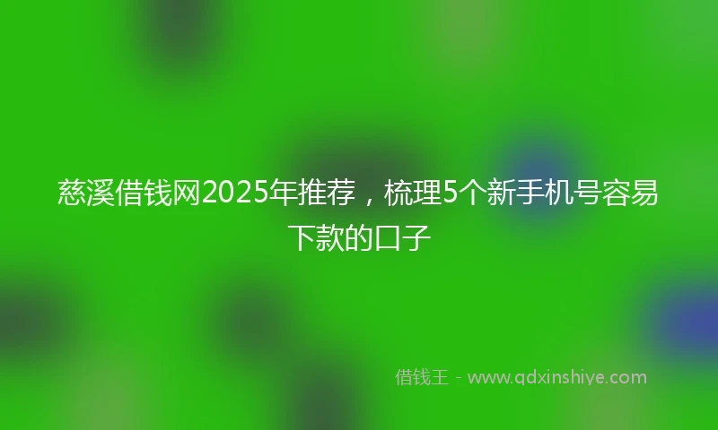 慈溪借钱网2025年推荐，梳理5个新手机号容易下款的口子