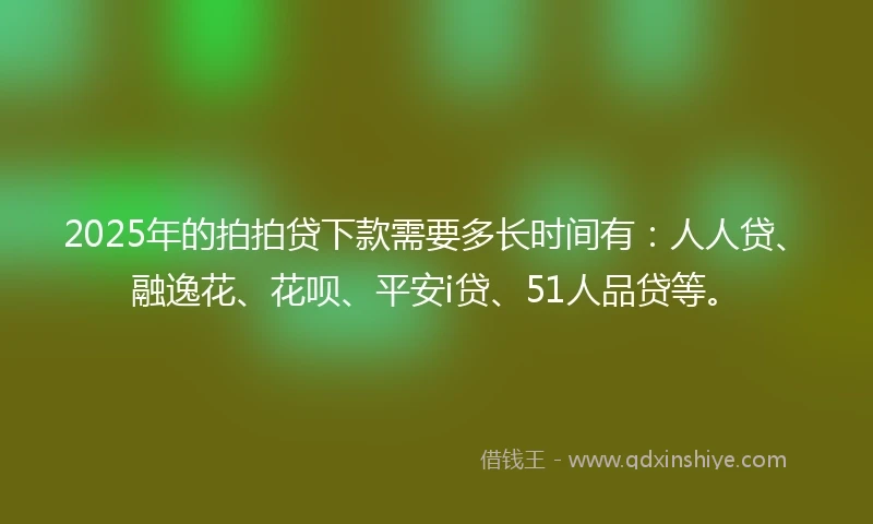 2025年的拍拍贷下款需要多长时间有：人人贷、融逸花、花呗、平安i贷、51人品贷等。
