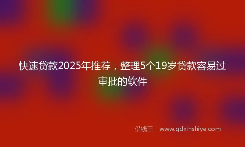 快速贷款2025年推荐，整理5个19岁贷款容易过审批的软件