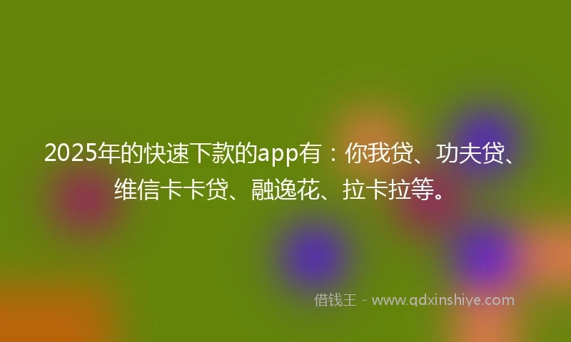 2025年的快速下款的app有：你我贷、功夫贷、维信卡卡贷、融逸花、拉卡拉等。