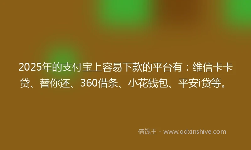 2025年的支付宝上容易下款的平台有：维信卡卡贷、替你还、360借条、小花钱包、平安i贷等。