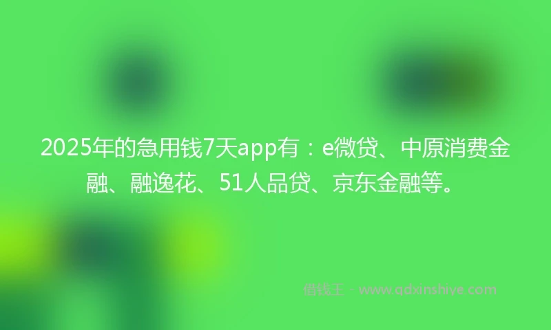 2025年的急用钱7天app有：e微贷、中原消费金融、融逸花、51人品贷、京东金融等。