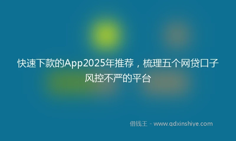 快速下款的App2025年推荐，梳理五个网贷口子风控不严的平台