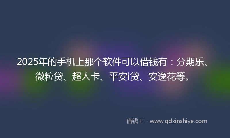 2025年的手机上那个软件可以借钱有：分期乐、微粒贷、超人卡、平安i贷、安逸花等。