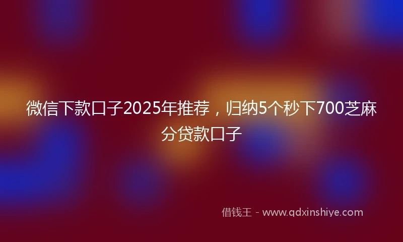 微信下款口子2025年推荐，归纳5个秒下700芝麻分贷款口子