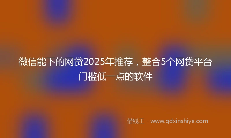 微信能下的网贷2025年推荐，整合5个网贷平台门槛低一点的软件