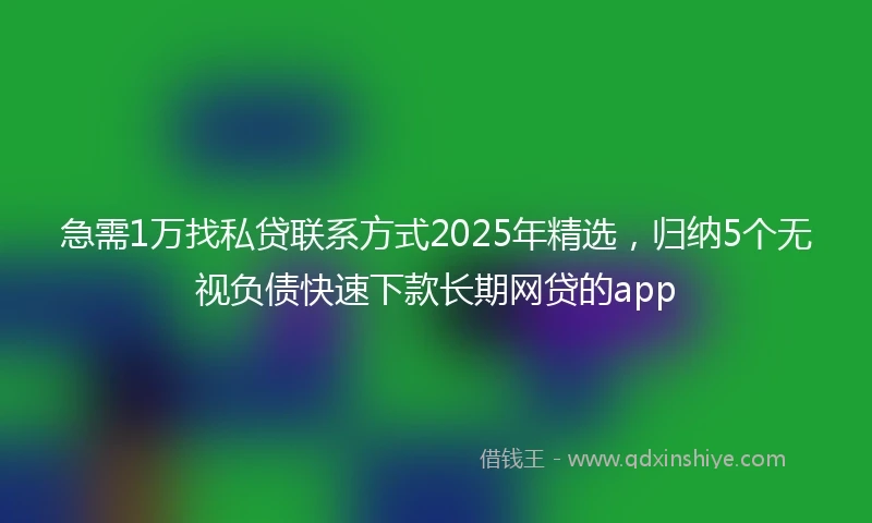 急需1万找私贷联系方式2025年精选，归纳5个无视负债快速下款长期网贷的app