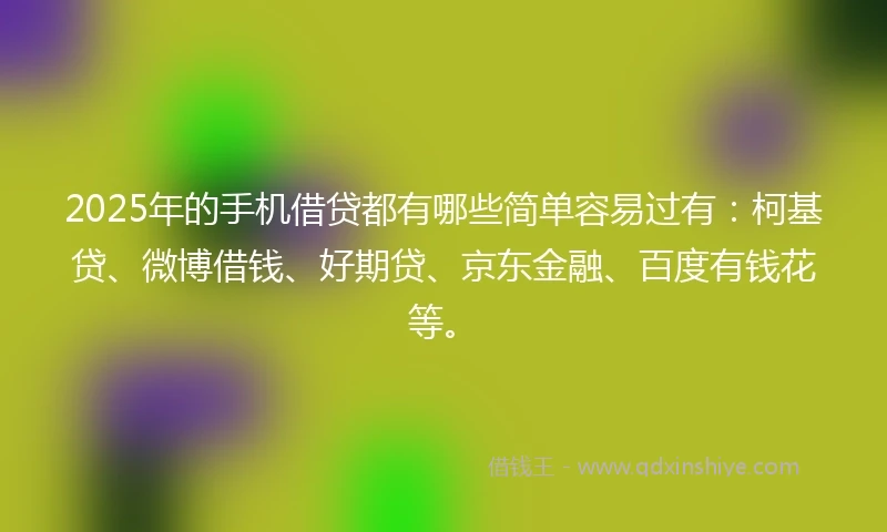 2025年的手机借贷都有哪些简单容易过有:柯基贷、微博借钱、好期贷、京东金融、百度有钱花等。