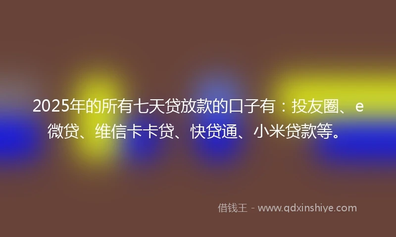 2025年的所有七天贷放款的口子有：投友圈、e微贷、维信卡卡贷、快贷通、小米贷款等。
