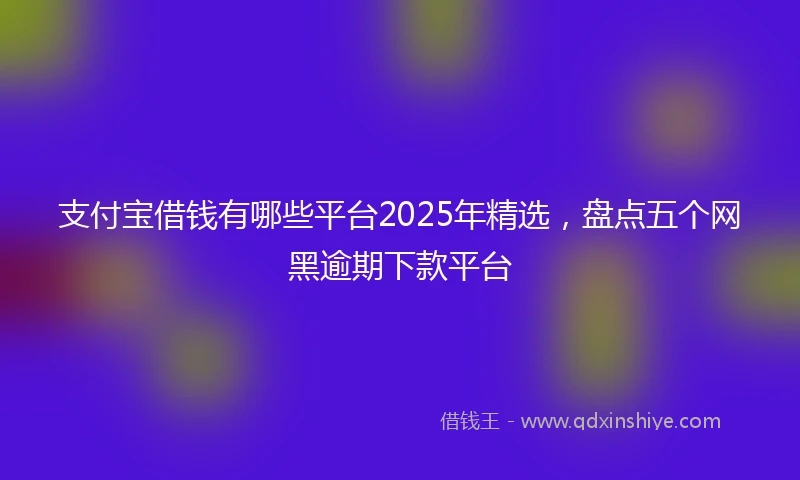 支付宝借钱有哪些平台2025年精选，盘点五个网黑逾期下款平台