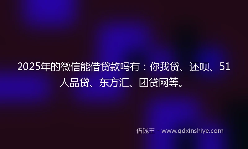 2025年的微信能借贷款吗有：你我贷、还呗、51人品贷、东方汇、团贷网等。