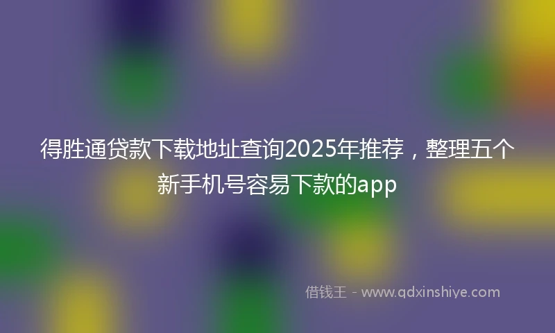 得胜通贷款下载地址查询2025年推荐，整理五个新手机号容易下款的app