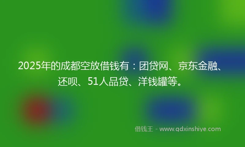 2025年的成都空放借钱有：团贷网、京东金融、还呗、51人品贷、洋钱罐等。