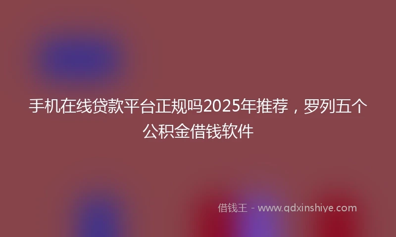 手机在线贷款平台正规吗2025年推荐，罗列五个公积金借钱软件