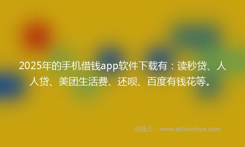 2025年的手机借钱app软件下载有：读秒贷、人人贷、美团生活费、还呗、百度有钱花等。