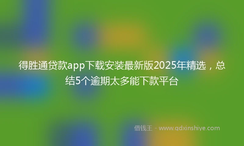 得胜通贷款app下载安装最新版2025年精选，总结5个逾期太多能下款平台