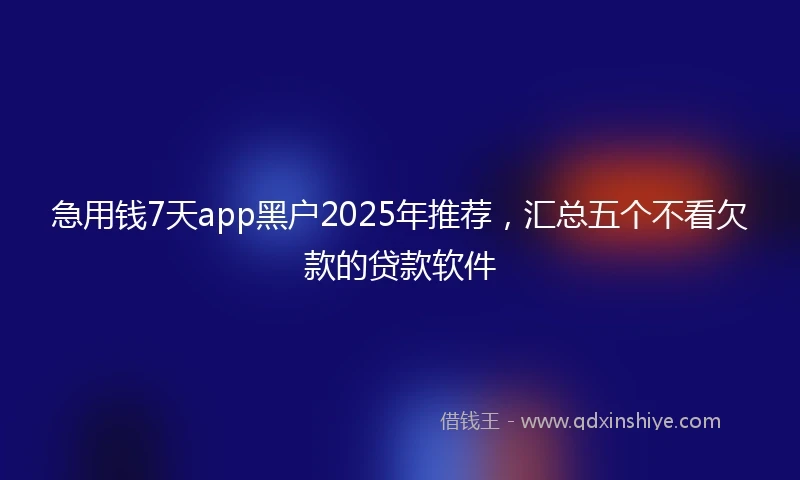 急用钱7天app黑户2025年推荐，汇总五个不看欠款的贷款软件