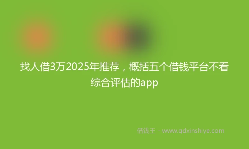 找人借3万2025年推荐，概括五个借钱平台不看综合评估的app