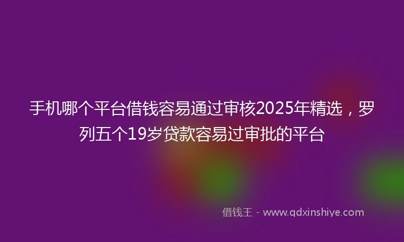 手机哪个平台借钱容易通过审核2025年精选，罗列五个19岁贷款容易过审批的平台