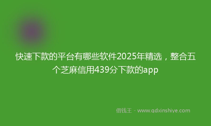 快速下款的平台有哪些软件2025年精选，整合五个芝麻信用439分下款的app