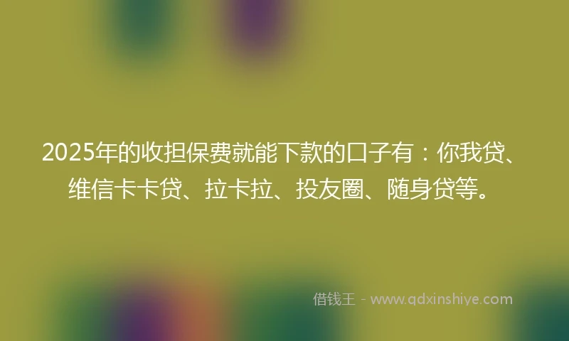 2025年的收担保费就能下款的口子有：你我贷、维信卡卡贷、拉卡拉、投友圈、随身贷等。