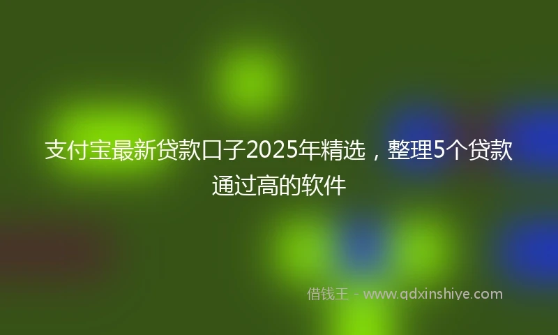 支付宝最新贷款口子2025年精选，整理5个贷款通过高的软件
