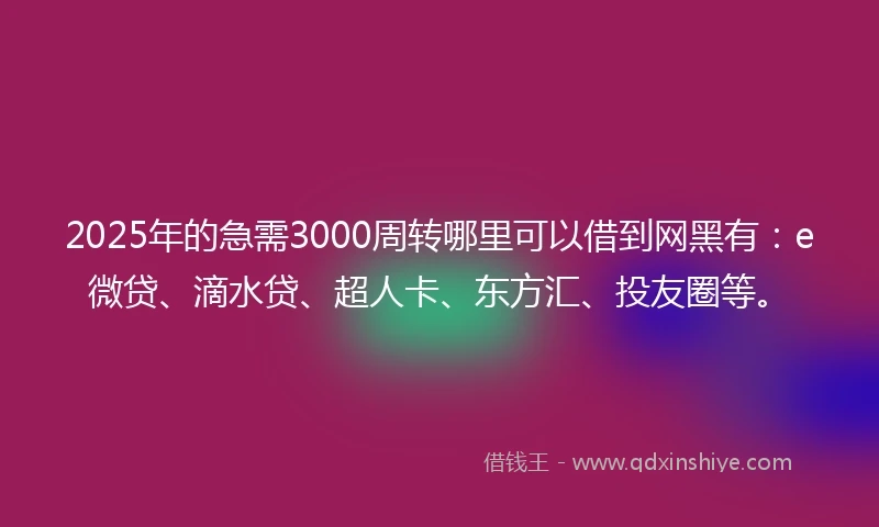 2025年的急需3000周转哪里可以借到网黑有：e微贷、滴水贷、超人卡、东方汇、投友圈等。