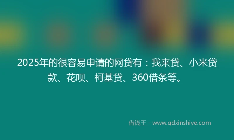2025年的很容易申请的网贷有：我来贷、小米贷款、花呗、柯基贷、360借条等。