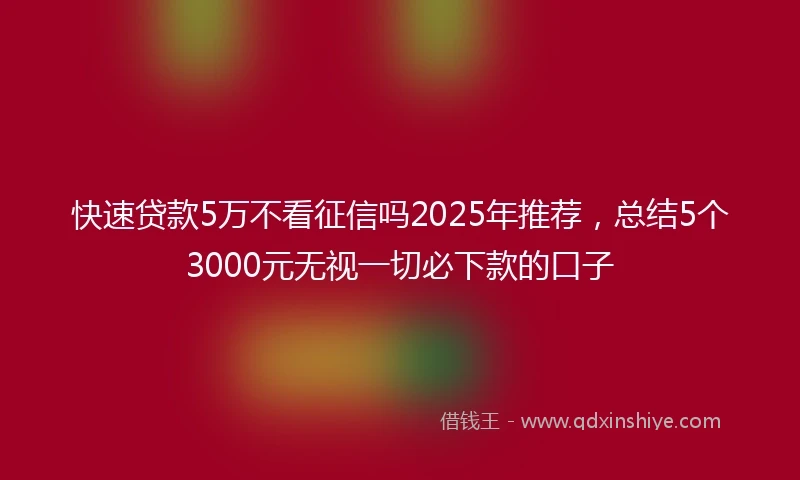 快速贷款5万不看征信吗2025年推荐，总结5个3000元无视一切必下款的口子