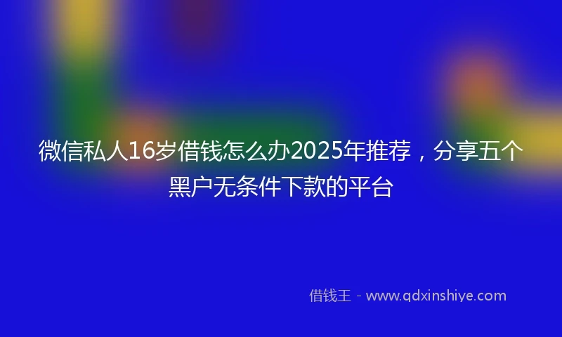 微信私人16岁借钱怎么办2025年推荐,分享五个黑户无条件下款的平台