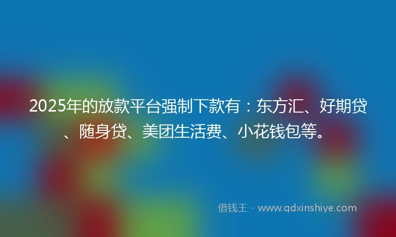 2025年的放款平台强制下款有：东方汇、好期贷、随身贷、美团生活费、小花钱包等。