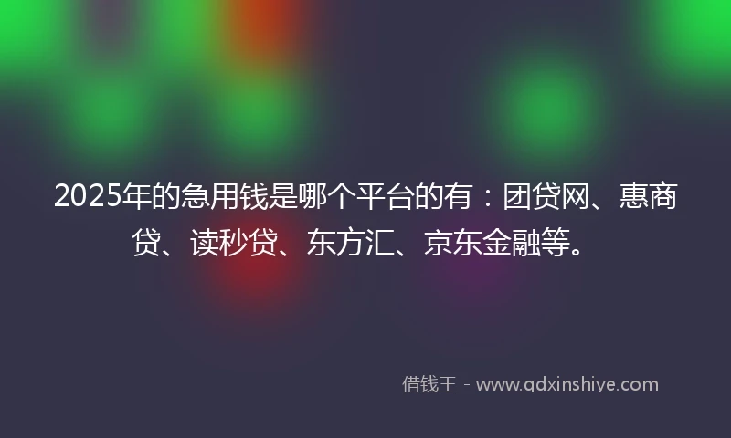 2025年的急用钱是哪个平台的有：团贷网、惠商贷、读秒贷、东方汇、京东金融等。
