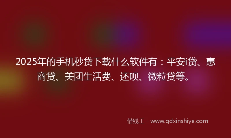2025年的手机秒贷下载什么软件有：平安i贷、惠商贷、美团生活费、还呗、微粒贷等。