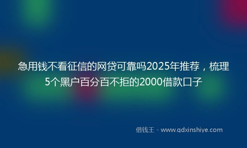 急用钱不看征信的网贷可靠吗2025年推荐，梳理5个黑户百分百不拒的2000借款口子