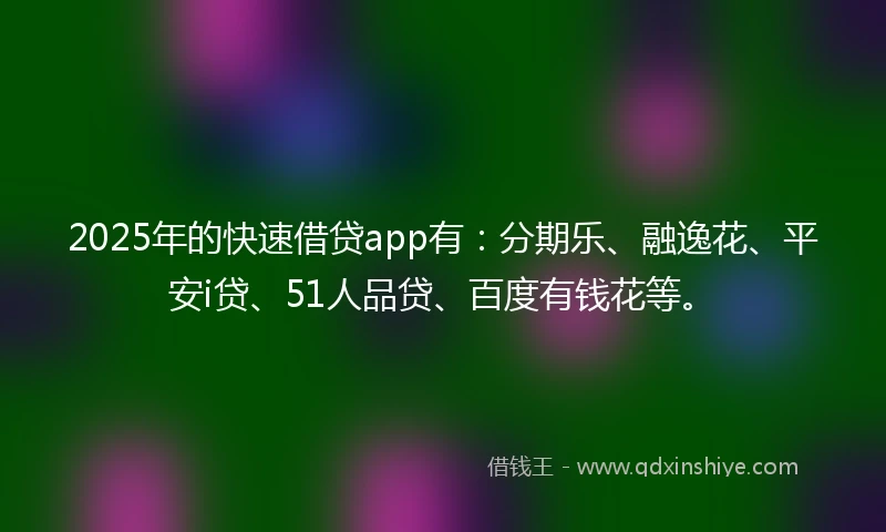 2025年的快速借贷app有：分期乐、融逸花、平安i贷、51人品贷、百度有钱花等。