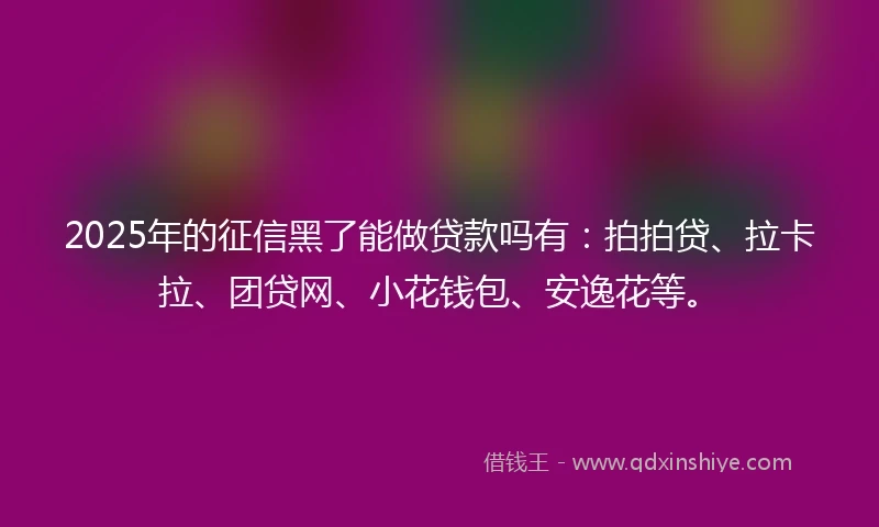 2025年的征信黑了能做贷款吗有：拍拍贷、拉卡拉、团贷网、小花钱包、安逸花等。