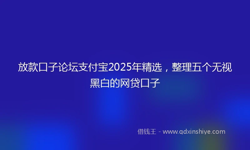 放款口子论坛支付宝2025年精选，整理五个无视黑白的网贷口子