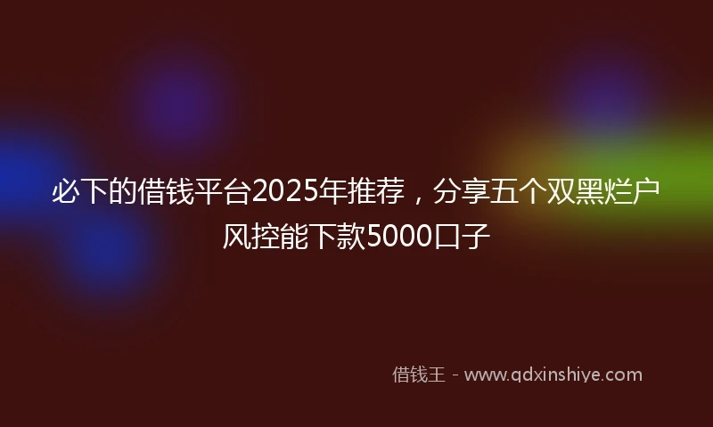 必下的借钱平台2025年推荐，分享五个双黑烂户风控能下款5000口子