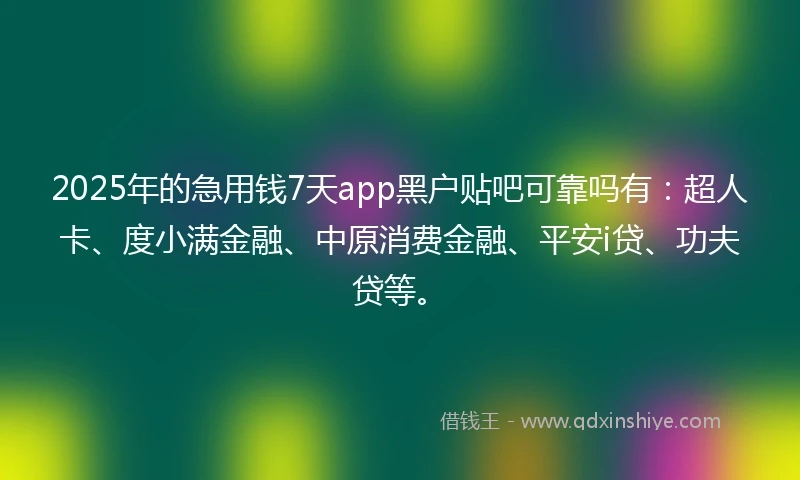 2025年的急用钱7天app黑户贴吧可靠吗有：超人卡、度小满金融、中原消费金融、平安i贷、功夫贷等。
