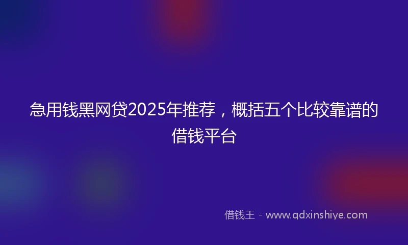 急用钱黑网贷2025年推荐，概括五个比较靠谱的借钱平台