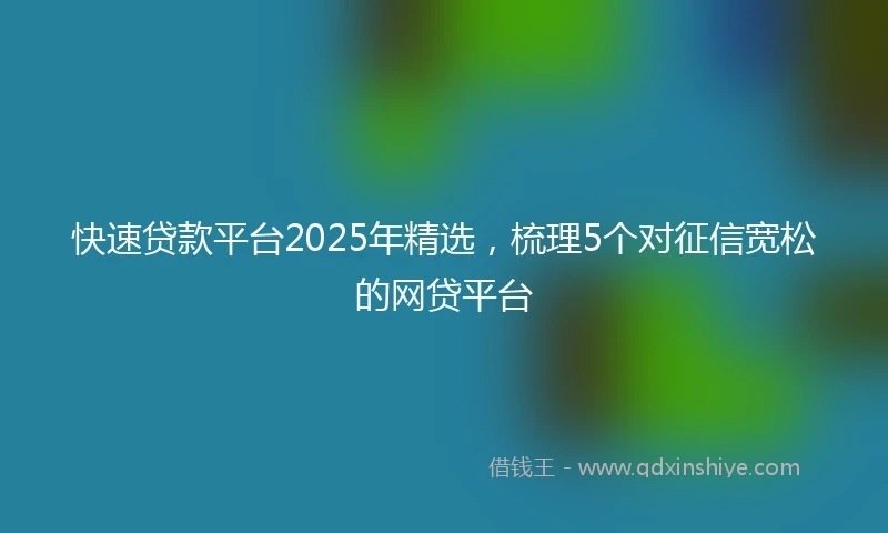 快速贷款平台2025年精选，梳理5个对征信宽松的网贷平台