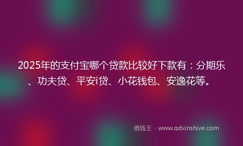 2025年的支付宝哪个贷款比较好下款有：分期乐、功夫贷、平安i贷、小花钱包、安逸花等。